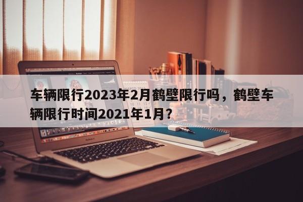 车辆限行2023年2月鹤壁限行吗，鹤壁车辆限行时间2021年1月？-第1张图片-乐享生活