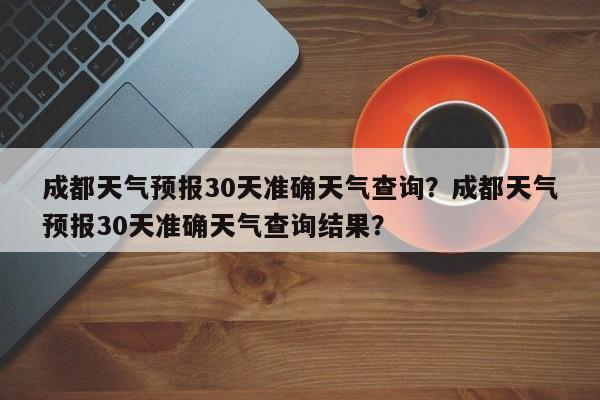 成都天气预报30天准确天气查询？成都天气预报30天准确天气查询结果？-第1张图片-乐享生活