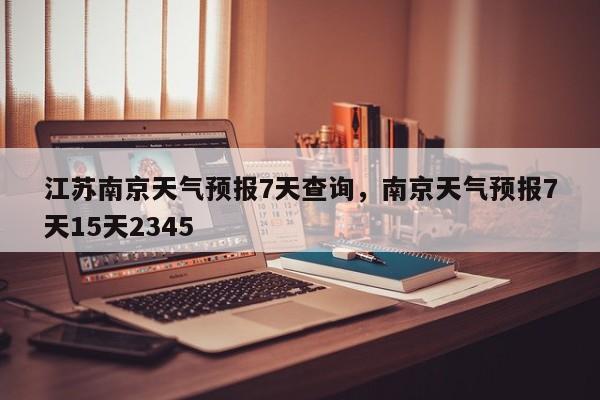 江苏南京天气预报7天查询，南京天气预报7天15天2345-第1张图片-乐享生活