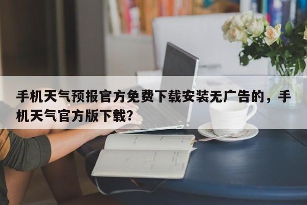 手机天气预报官方免费下载安装无广告的，手机天气官方版下载？-第1张图片-乐享生活