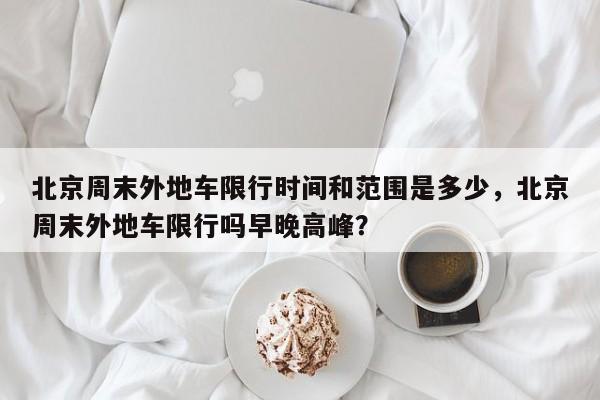 北京周末外地车限行时间和范围是多少，北京周末外地车限行吗早晚高峰？-第1张图片-乐享生活