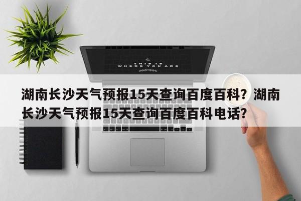 湖南长沙天气预报15天查询百度百科？湖南长沙天气预报15天查询百度百科电话？-第1张图片-乐享生活