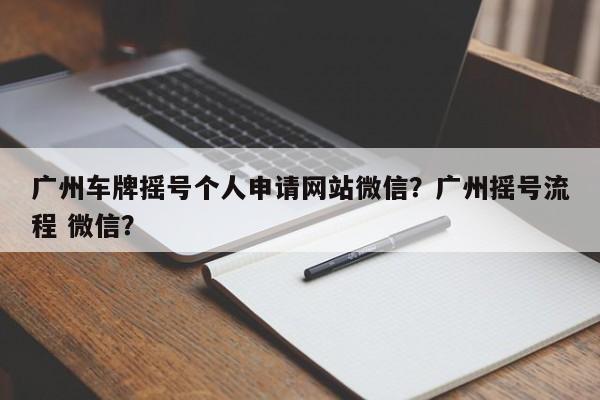 广州车牌摇号个人申请网站微信？广州摇号流程 微信？-第1张图片-乐享生活