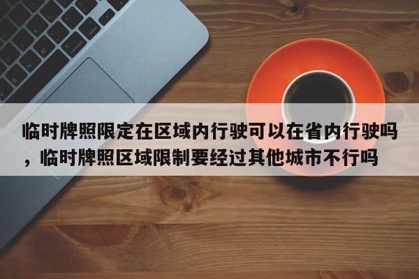 临时牌照限定在区域内行驶可以在省内行驶吗，临时牌照区域限制要经过其他城市不行吗-第1张图片-乐享生活