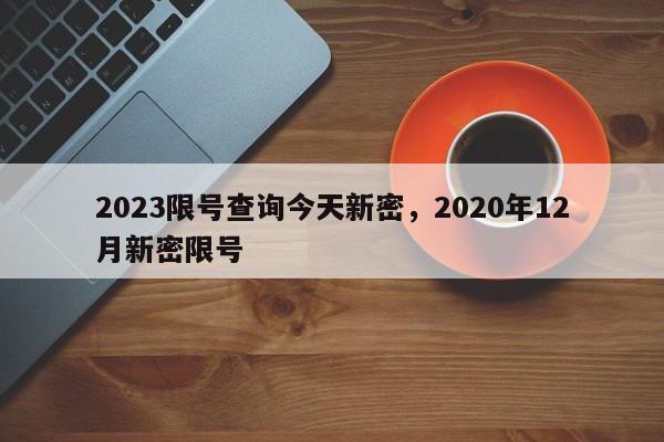 2023限号查询今天新密，2020年12月新密限号-第1张图片-乐享生活