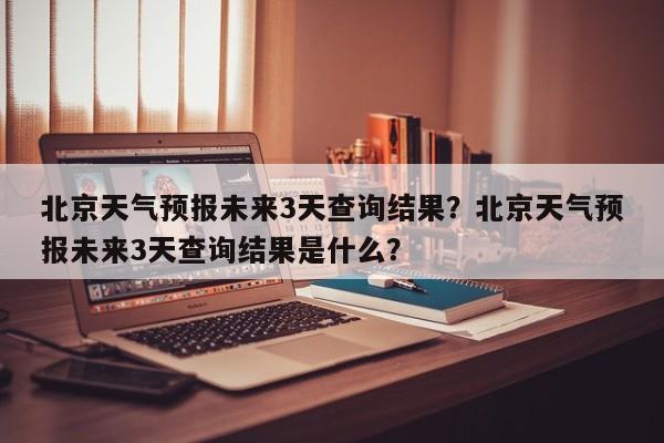 北京天气预报未来3天查询结果？北京天气预报未来3天查询结果是什么？-第1张图片-乐享生活