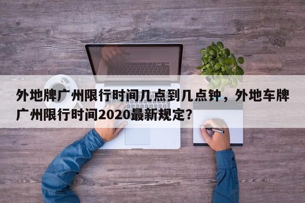 外地牌广州限行时间几点到几点钟，外地车牌广州限行时间2020最新规定？-第1张图片-乐享生活