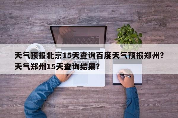 天气预报北京15天查询百度天气预报郑州？天气郑州15天查询结果？-第1张图片-乐享生活