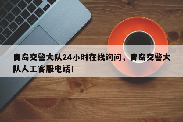 青岛交警大队24小时在线询问，青岛交警大队人工客服电话！-第1张图片-乐享生活