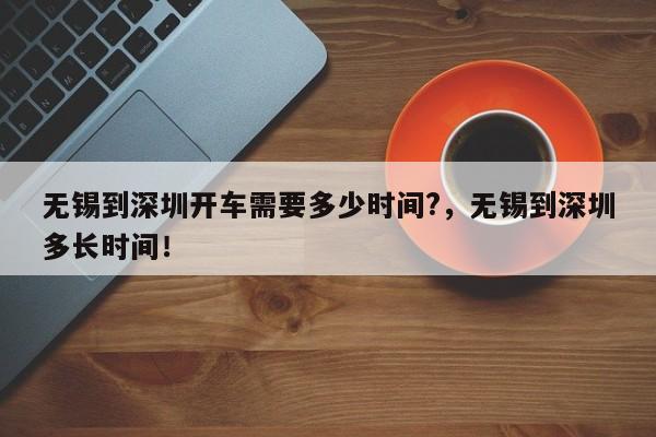 无锡到深圳开车需要多少时间?，无锡到深圳多长时间！-第1张图片-乐享生活