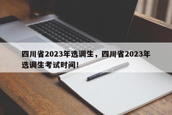 四川省2023年选调生，四川省2023年选调生考试时间！-第1张图片-乐享生活