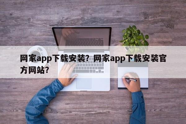 网家app下载安装？网家app下载安装官方网站？-第1张图片-乐享生活