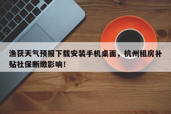 渔获天气预报下载安装手机桌面，杭州租房补贴社保断缴影响！-第1张图片-乐享生活