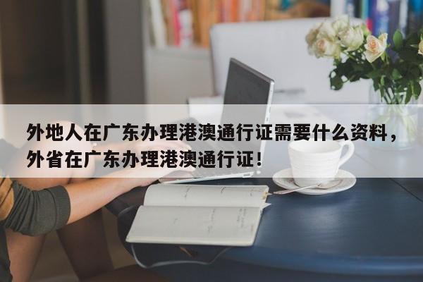 外地人在广东办理港澳通行证需要什么资料，外省在广东办理港澳通行证！-第1张图片-乐享生活