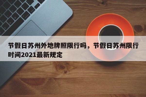 节假日苏州外地牌照限行吗，节假日苏州限行时间2021最新规定-第1张图片-乐享生活