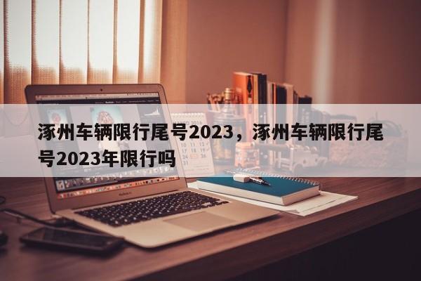 涿州车辆限行尾号2023，涿州车辆限行尾号2023年限行吗-第1张图片-乐享生活