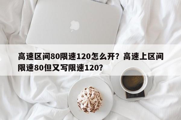 高速区间80限速120怎么开？高速上区间限速80但又写限速120？-第1张图片-乐享生活