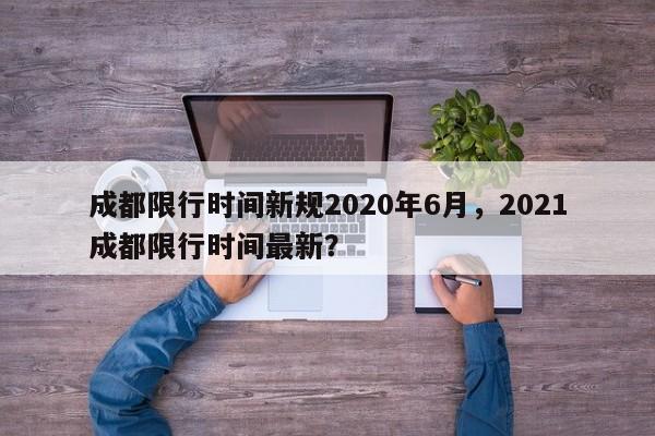 成都限行时间新规2020年6月，2021成都限行时间最新？-第1张图片-乐享生活