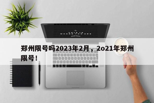 郑州限号吗2023年2月，2o21年郑州限号！-第1张图片-乐享生活