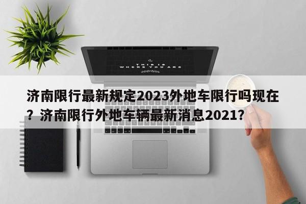 济南限行最新规定2023外地车限行吗现在？济南限行外地车辆最新消息2021？-第1张图片-乐享生活