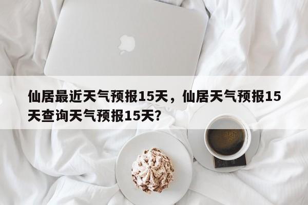 仙居最近天气预报15天，仙居天气预报15天查询天气预报15天？-第1张图片-乐享生活