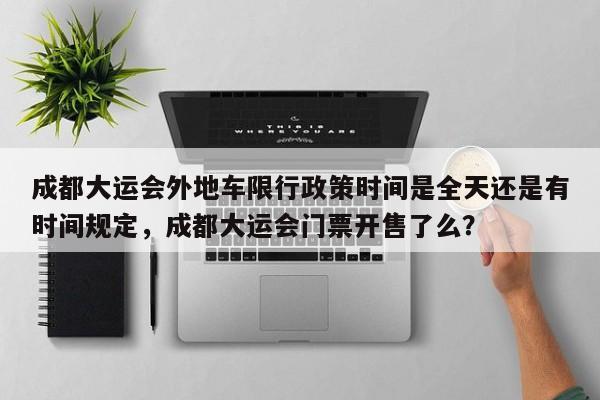 成都大运会外地车限行政策时间是全天还是有时间规定，成都大运会门票开售了么？-第1张图片-乐享生活