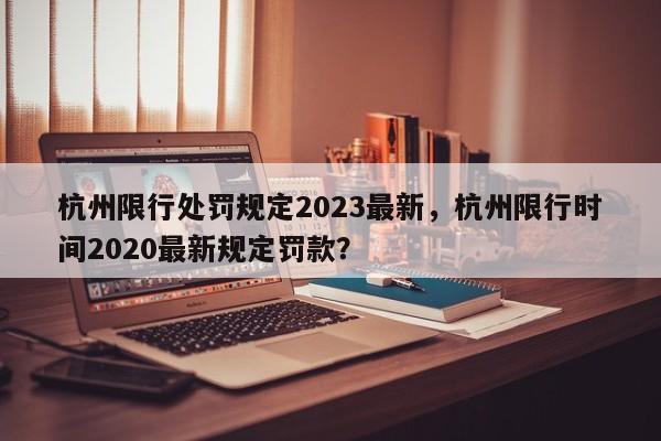 杭州限行处罚规定2023最新，杭州限行时间2020最新规定罚款？-第1张图片-乐享生活