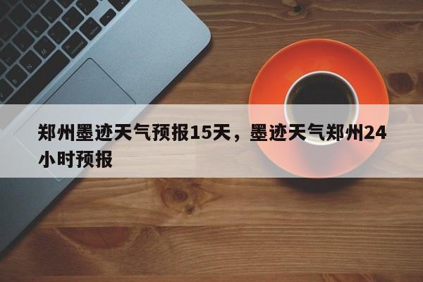 郑州墨迹天气预报15天，墨迹天气郑州24小时预报-第1张图片-乐享生活