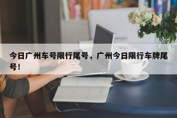 今日广州车号限行尾号，广州今日限行车牌尾号！-第1张图片-乐享生活