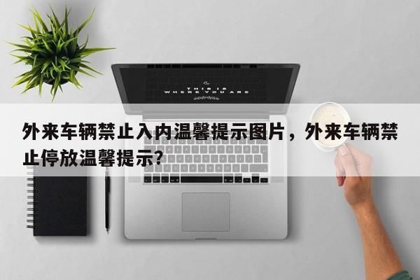 外来车辆禁止入内温馨提示图片，外来车辆禁止停放温馨提示？-第1张图片-乐享生活