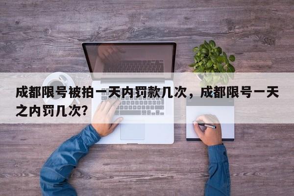 成都限号被拍一天内罚款几次，成都限号一天之内罚几次？-第1张图片-乐享生活