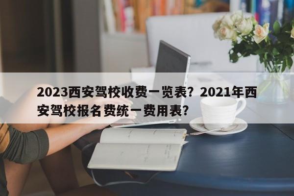 2023西安驾校收费一览表？2021年西安驾校报名费统一费用表？-第1张图片-乐享生活