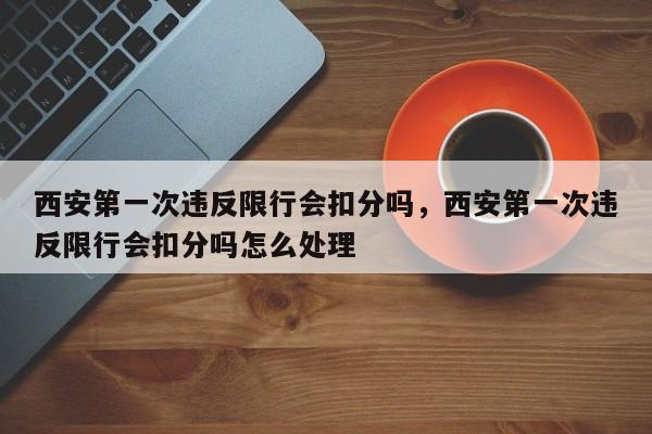 西安第一次违反限行会扣分吗，西安第一次违反限行会扣分吗怎么处理-第1张图片-乐享生活