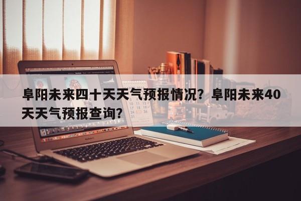 阜阳未来四十天天气预报情况？阜阳未来40天天气预报查询？-第1张图片-乐享生活