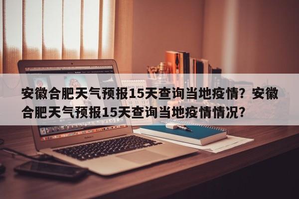 安徽合肥天气预报15天查询当地疫情？安徽合肥天气预报15天查询当地疫情情况？-第1张图片-乐享生活