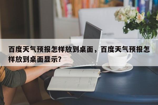 百度天气预报怎样放到桌面，百度天气预报怎样放到桌面显示？-第1张图片-乐享生活