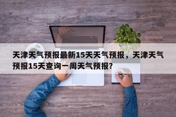 天津天气预报最新15天天气预报，天津天气预报15天查询一周天气预报？-第1张图片-乐享生活