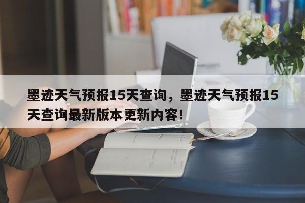 墨迹天气预报15天查询，墨迹天气预报15天查询最新版本更新内容！-第1张图片-乐享生活