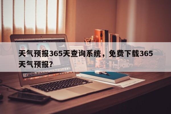 天气预报365天查询系统，免费下载365天气预报？-第1张图片-乐享生活