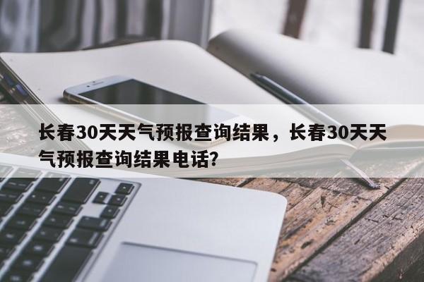 长春30天天气预报查询结果，长春30天天气预报查询结果电话？-第1张图片-乐享生活