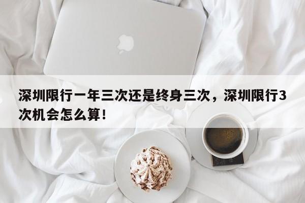 深圳限行一年三次还是终身三次，深圳限行3次机会怎么算！-第1张图片-乐享生活