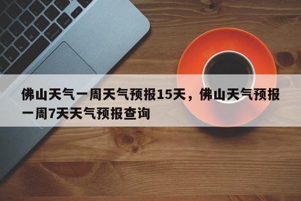 佛山天气一周天气预报15天，佛山天气预报一周7天天气预报查询-第1张图片-乐享生活