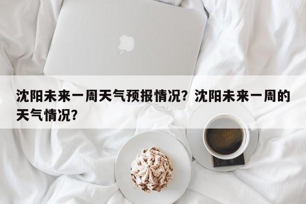 沈阳未来一周天气预报情况？沈阳未来一周的天气情况？-第1张图片-乐享生活