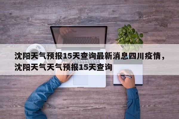 沈阳天气预报15天查询最新消息四川疫情，沈阳天气天气预报15天查询-第1张图片-乐享生活