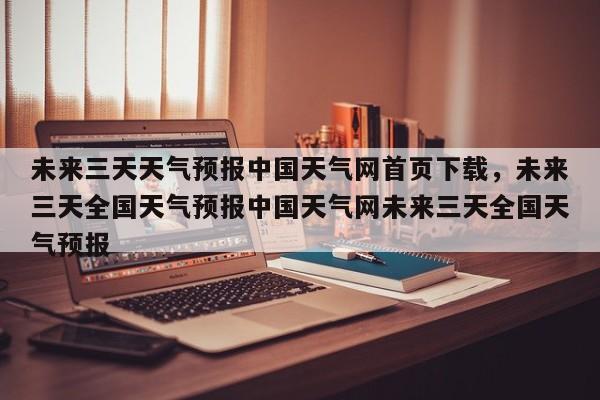 未来三天天气预报中国天气网首页下载，未来三天全国天气预报中国天气网未来三天全国天气预报-第1张图片-乐享生活