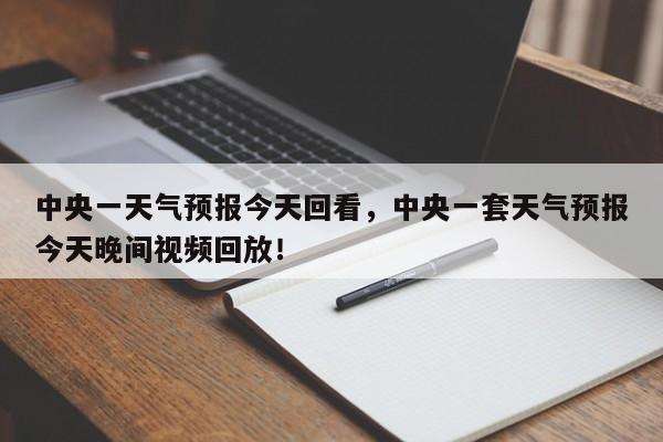 中央一天气预报今天回看，中央一套天气预报今天晚间视频回放！-第1张图片-乐享生活