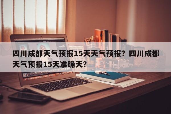 四川成都天气预报15天天气预报？四川成都天气预报15天准确天？-第1张图片-乐享生活