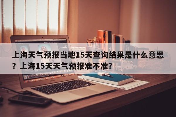 上海天气预报当地15天查询结果是什么意思？上海15天天气预报准不准？-第1张图片-乐享生活