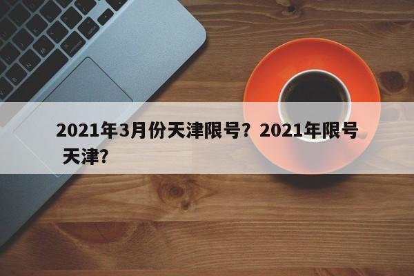 2021年3月份天津限号？2021年限号 天津？-第1张图片-乐享生活