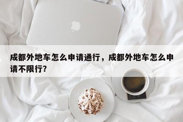 成都外地车怎么申请通行，成都外地车怎么申请不限行？-第1张图片-乐享生活